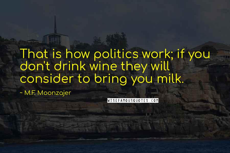 M.F. Moonzajer Quotes: That is how politics work; if you don't drink wine they will consider to bring you milk.