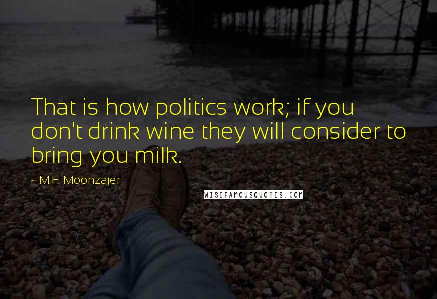 M.F. Moonzajer Quotes: That is how politics work; if you don't drink wine they will consider to bring you milk.