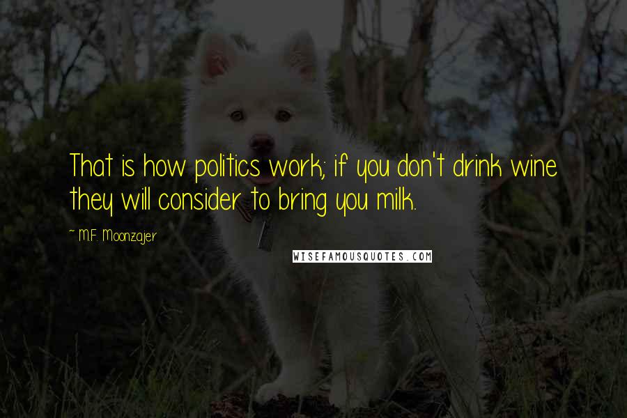 M.F. Moonzajer Quotes: That is how politics work; if you don't drink wine they will consider to bring you milk.