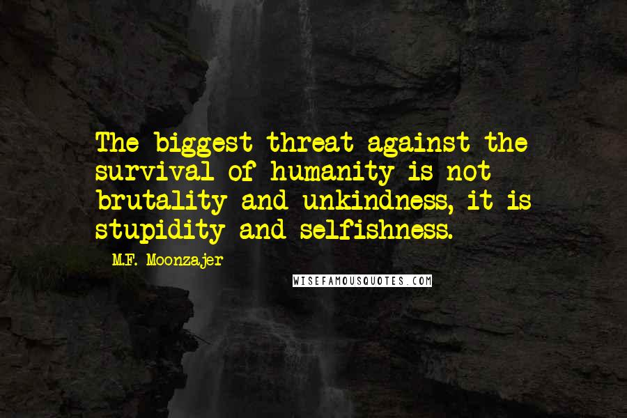 M.F. Moonzajer Quotes: The biggest threat against the survival of humanity is not brutality and unkindness, it is stupidity and selfishness.