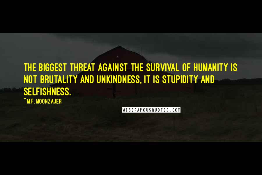 M.F. Moonzajer Quotes: The biggest threat against the survival of humanity is not brutality and unkindness, it is stupidity and selfishness.