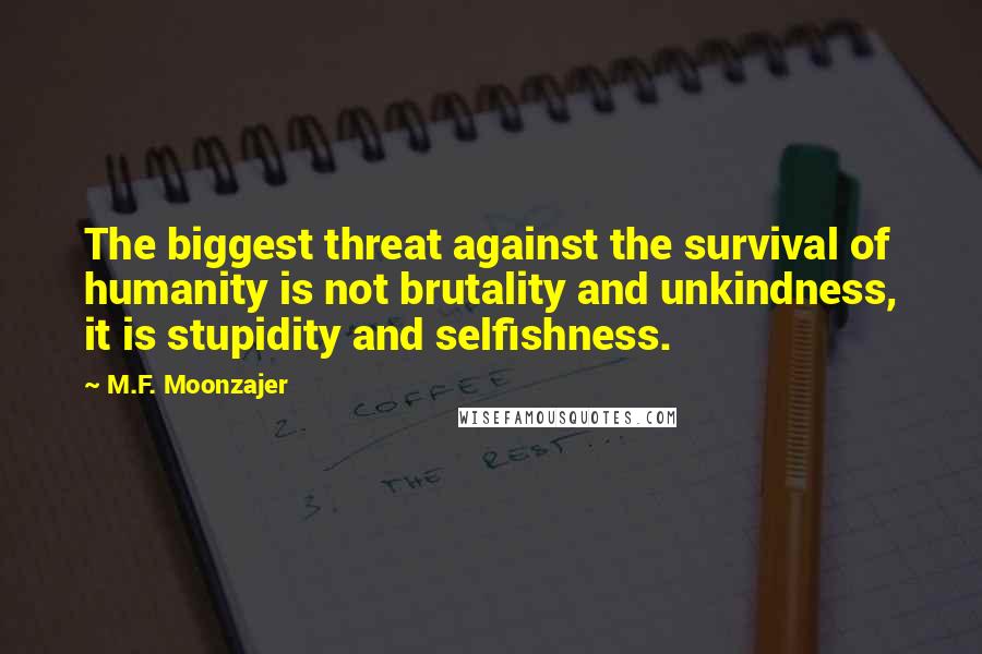 M.F. Moonzajer Quotes: The biggest threat against the survival of humanity is not brutality and unkindness, it is stupidity and selfishness.