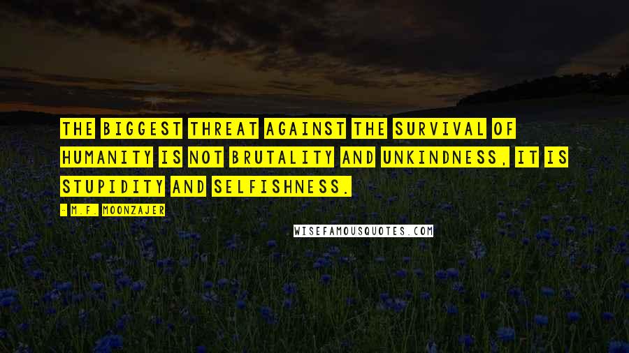 M.F. Moonzajer Quotes: The biggest threat against the survival of humanity is not brutality and unkindness, it is stupidity and selfishness.