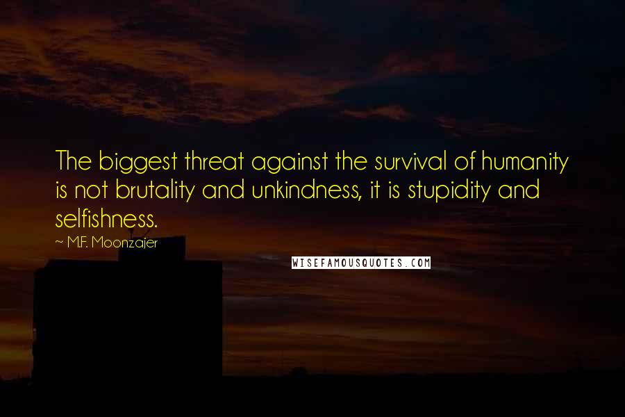 M.F. Moonzajer Quotes: The biggest threat against the survival of humanity is not brutality and unkindness, it is stupidity and selfishness.