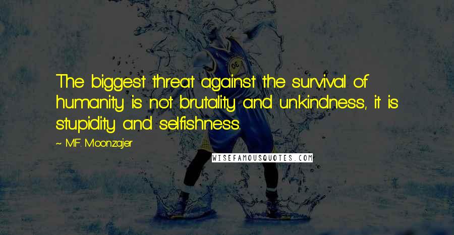 M.F. Moonzajer Quotes: The biggest threat against the survival of humanity is not brutality and unkindness, it is stupidity and selfishness.