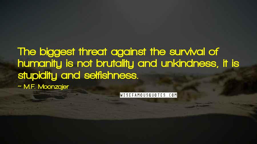 M.F. Moonzajer Quotes: The biggest threat against the survival of humanity is not brutality and unkindness, it is stupidity and selfishness.