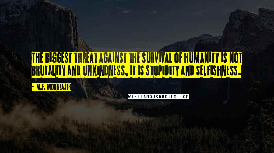 M.F. Moonzajer Quotes: The biggest threat against the survival of humanity is not brutality and unkindness, it is stupidity and selfishness.