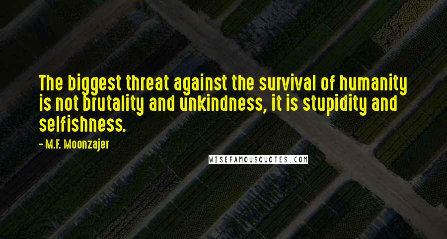 M.F. Moonzajer Quotes: The biggest threat against the survival of humanity is not brutality and unkindness, it is stupidity and selfishness.