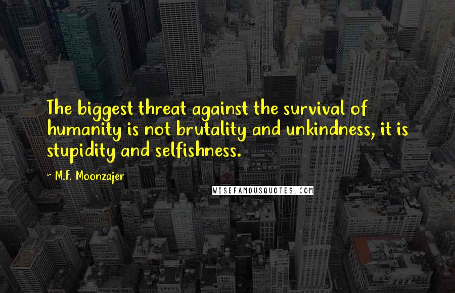 M.F. Moonzajer Quotes: The biggest threat against the survival of humanity is not brutality and unkindness, it is stupidity and selfishness.