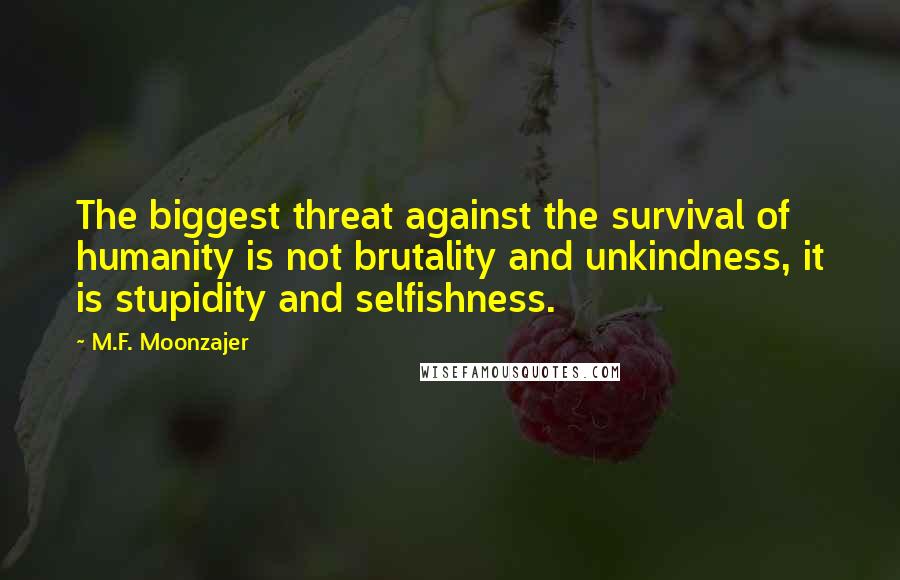 M.F. Moonzajer Quotes: The biggest threat against the survival of humanity is not brutality and unkindness, it is stupidity and selfishness.