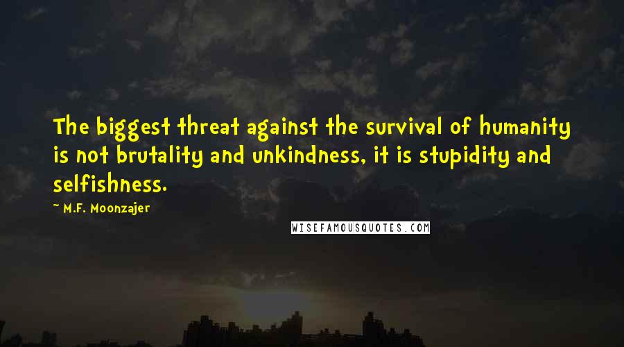 M.F. Moonzajer Quotes: The biggest threat against the survival of humanity is not brutality and unkindness, it is stupidity and selfishness.