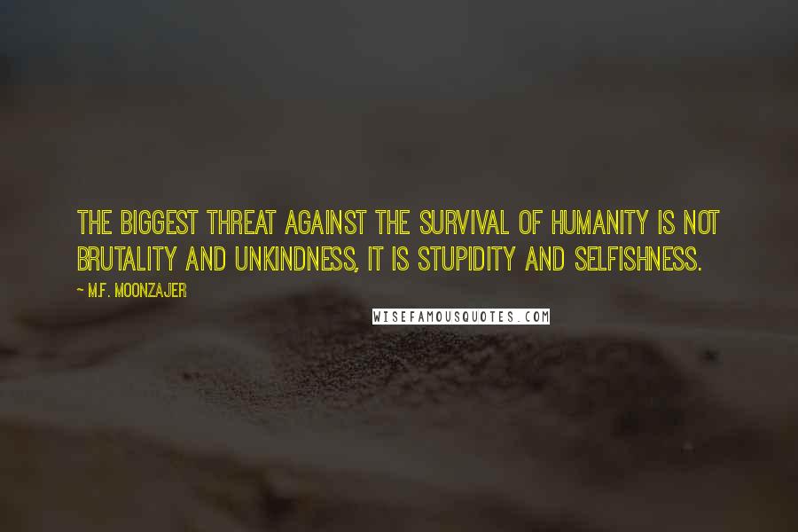 M.F. Moonzajer Quotes: The biggest threat against the survival of humanity is not brutality and unkindness, it is stupidity and selfishness.