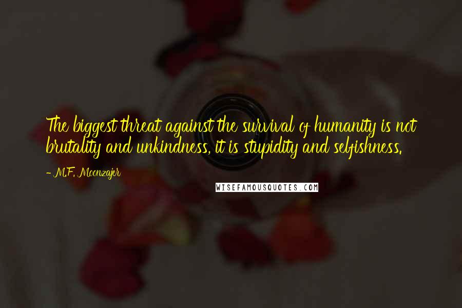 M.F. Moonzajer Quotes: The biggest threat against the survival of humanity is not brutality and unkindness, it is stupidity and selfishness.