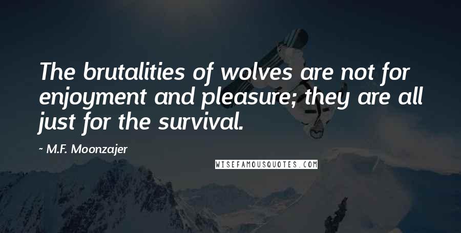 M.F. Moonzajer Quotes: The brutalities of wolves are not for enjoyment and pleasure; they are all just for the survival.