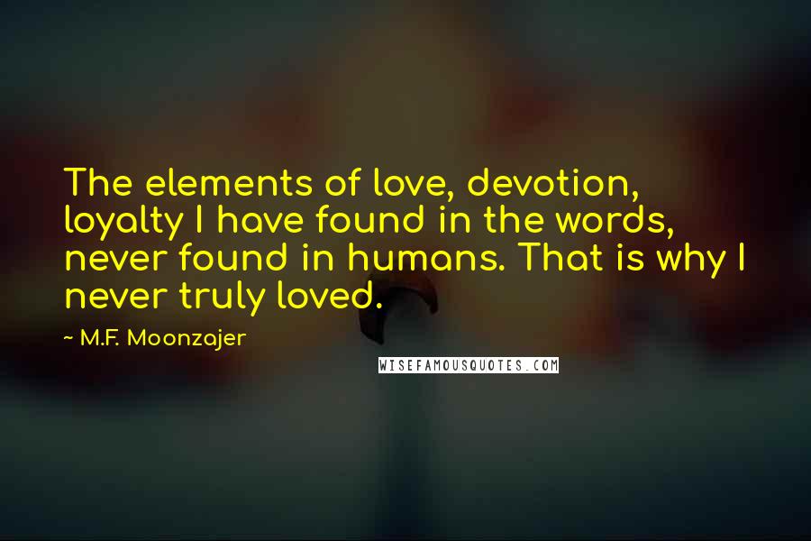 M.F. Moonzajer Quotes: The elements of love, devotion, loyalty I have found in the words, never found in humans. That is why I never truly loved.