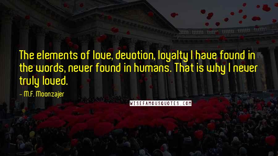 M.F. Moonzajer Quotes: The elements of love, devotion, loyalty I have found in the words, never found in humans. That is why I never truly loved.