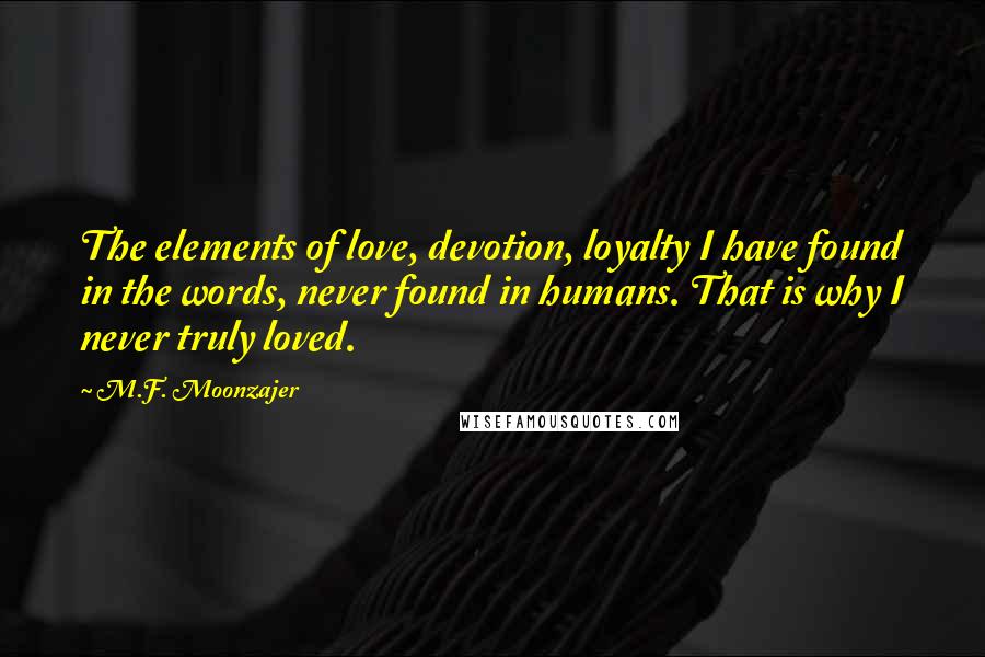 M.F. Moonzajer Quotes: The elements of love, devotion, loyalty I have found in the words, never found in humans. That is why I never truly loved.