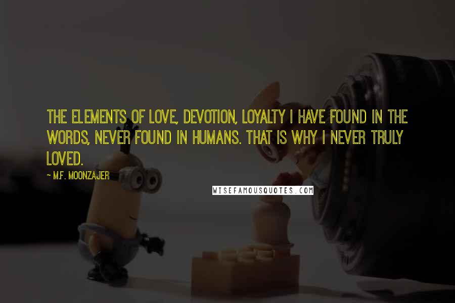M.F. Moonzajer Quotes: The elements of love, devotion, loyalty I have found in the words, never found in humans. That is why I never truly loved.