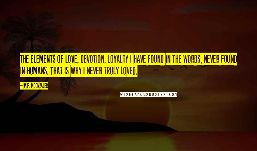 M.F. Moonzajer Quotes: The elements of love, devotion, loyalty I have found in the words, never found in humans. That is why I never truly loved.