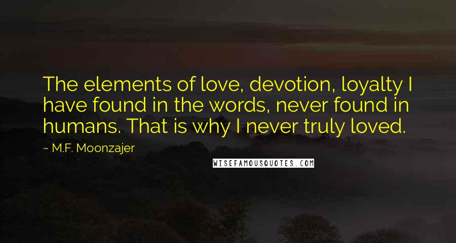 M.F. Moonzajer Quotes: The elements of love, devotion, loyalty I have found in the words, never found in humans. That is why I never truly loved.