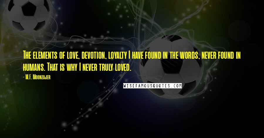 M.F. Moonzajer Quotes: The elements of love, devotion, loyalty I have found in the words, never found in humans. That is why I never truly loved.