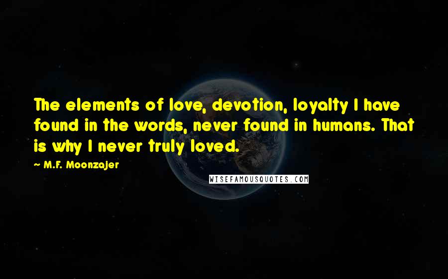 M.F. Moonzajer Quotes: The elements of love, devotion, loyalty I have found in the words, never found in humans. That is why I never truly loved.