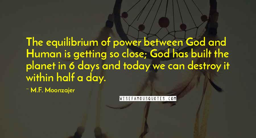 M.F. Moonzajer Quotes: The equilibrium of power between God and Human is getting so close; God has built the planet in 6 days and today we can destroy it within half a day.