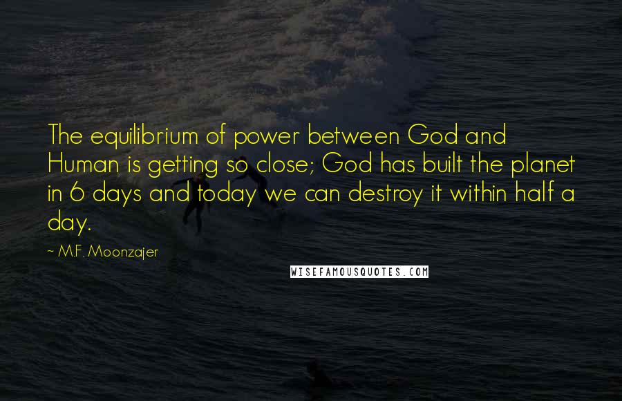 M.F. Moonzajer Quotes: The equilibrium of power between God and Human is getting so close; God has built the planet in 6 days and today we can destroy it within half a day.