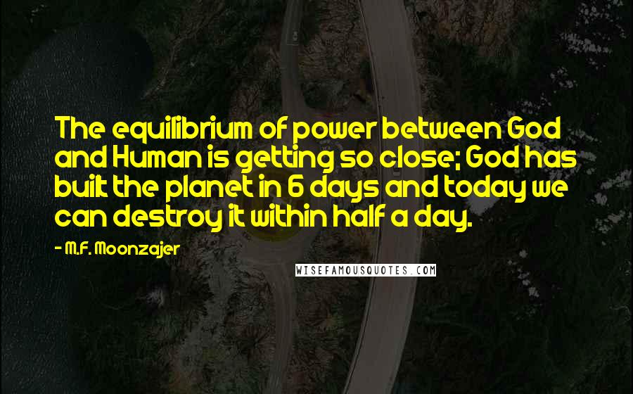 M.F. Moonzajer Quotes: The equilibrium of power between God and Human is getting so close; God has built the planet in 6 days and today we can destroy it within half a day.