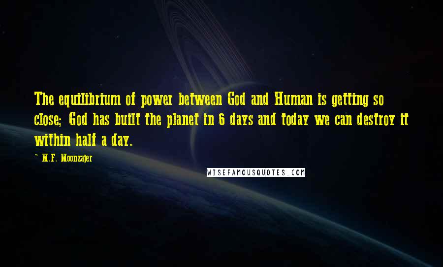M.F. Moonzajer Quotes: The equilibrium of power between God and Human is getting so close; God has built the planet in 6 days and today we can destroy it within half a day.