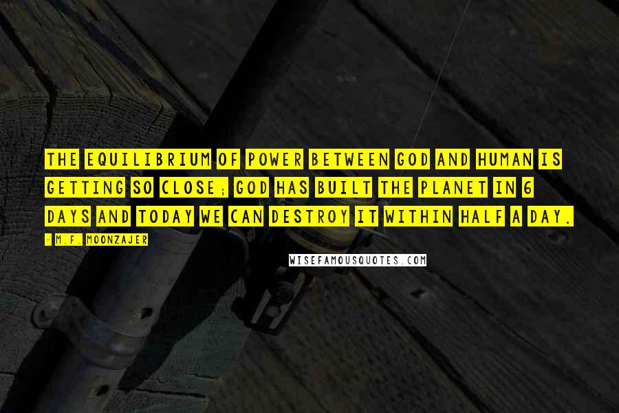 M.F. Moonzajer Quotes: The equilibrium of power between God and Human is getting so close; God has built the planet in 6 days and today we can destroy it within half a day.