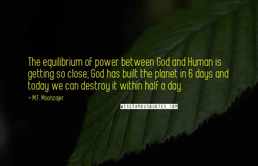 M.F. Moonzajer Quotes: The equilibrium of power between God and Human is getting so close; God has built the planet in 6 days and today we can destroy it within half a day.