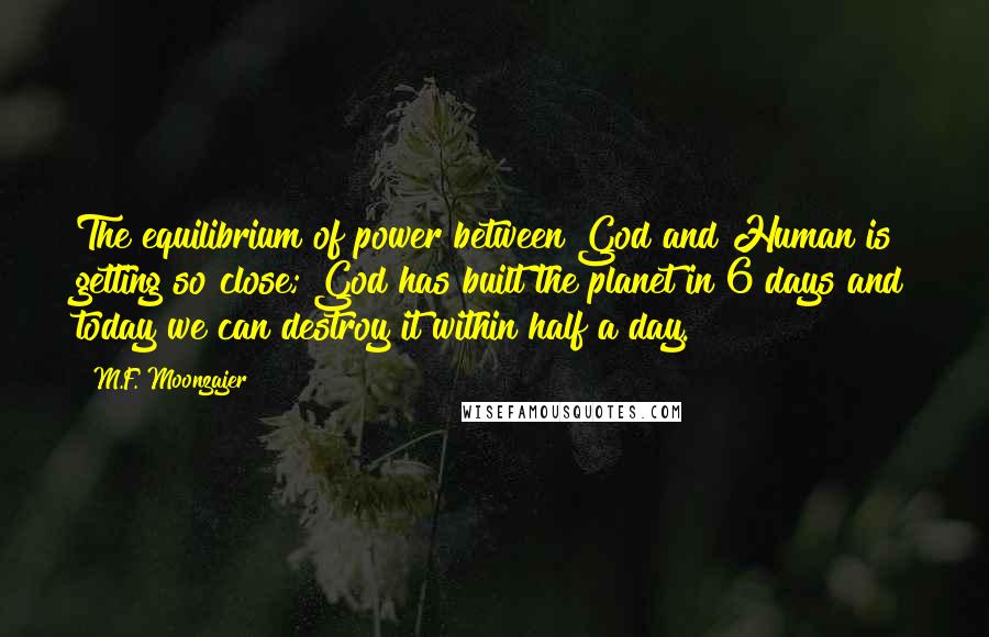 M.F. Moonzajer Quotes: The equilibrium of power between God and Human is getting so close; God has built the planet in 6 days and today we can destroy it within half a day.