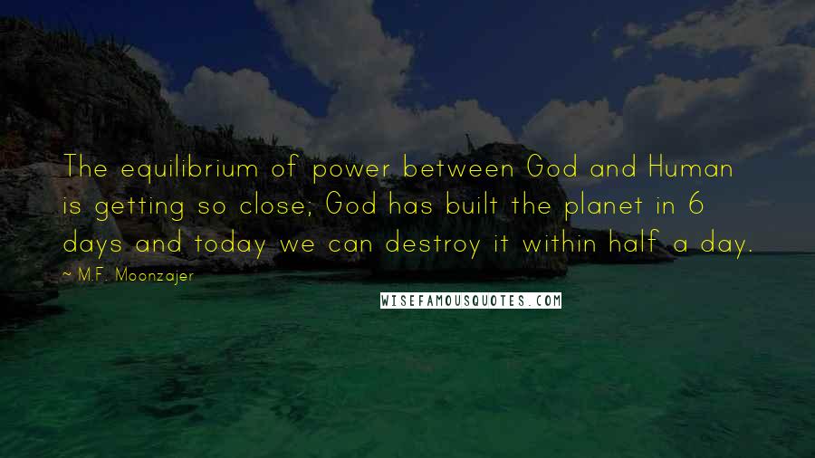 M.F. Moonzajer Quotes: The equilibrium of power between God and Human is getting so close; God has built the planet in 6 days and today we can destroy it within half a day.