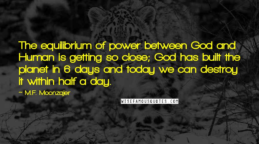 M.F. Moonzajer Quotes: The equilibrium of power between God and Human is getting so close; God has built the planet in 6 days and today we can destroy it within half a day.