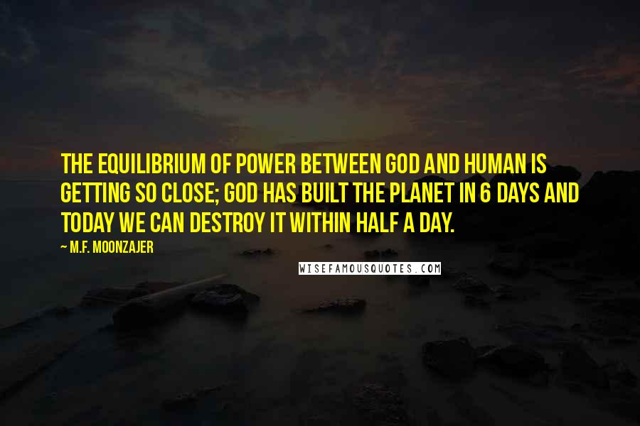 M.F. Moonzajer Quotes: The equilibrium of power between God and Human is getting so close; God has built the planet in 6 days and today we can destroy it within half a day.