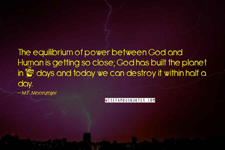 M.F. Moonzajer Quotes: The equilibrium of power between God and Human is getting so close; God has built the planet in 6 days and today we can destroy it within half a day.