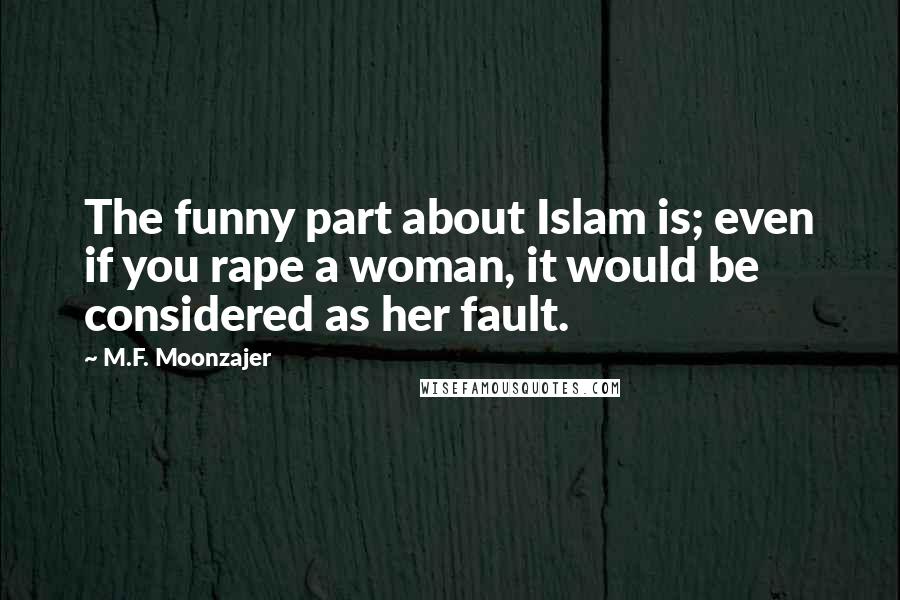 M.F. Moonzajer Quotes: The funny part about Islam is; even if you rape a woman, it would be considered as her fault.