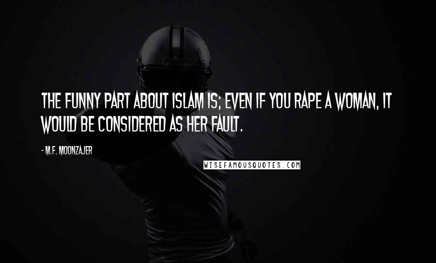 M.F. Moonzajer Quotes: The funny part about Islam is; even if you rape a woman, it would be considered as her fault.