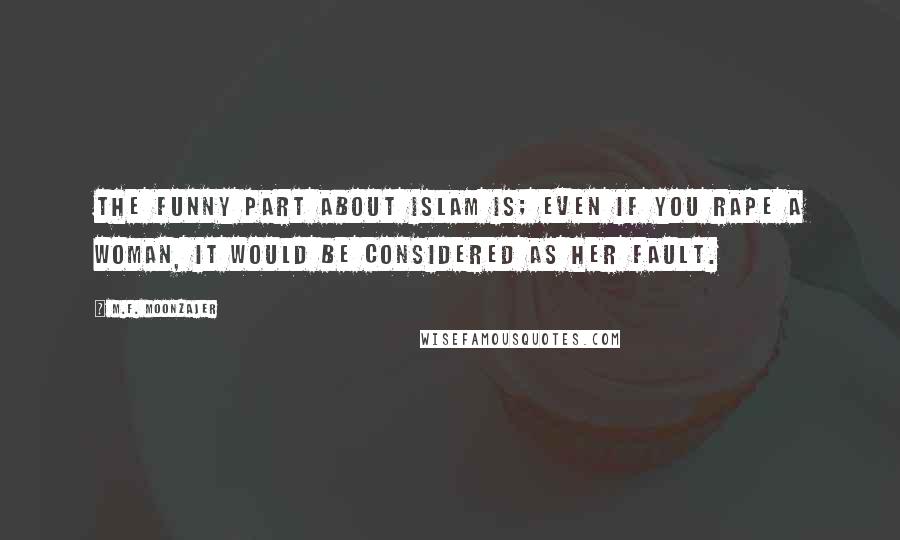 M.F. Moonzajer Quotes: The funny part about Islam is; even if you rape a woman, it would be considered as her fault.