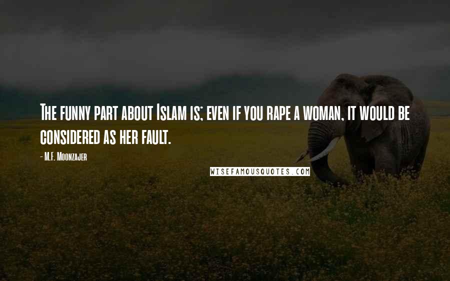 M.F. Moonzajer Quotes: The funny part about Islam is; even if you rape a woman, it would be considered as her fault.