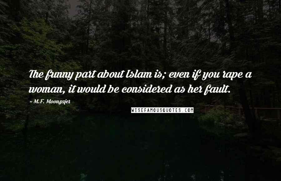 M.F. Moonzajer Quotes: The funny part about Islam is; even if you rape a woman, it would be considered as her fault.
