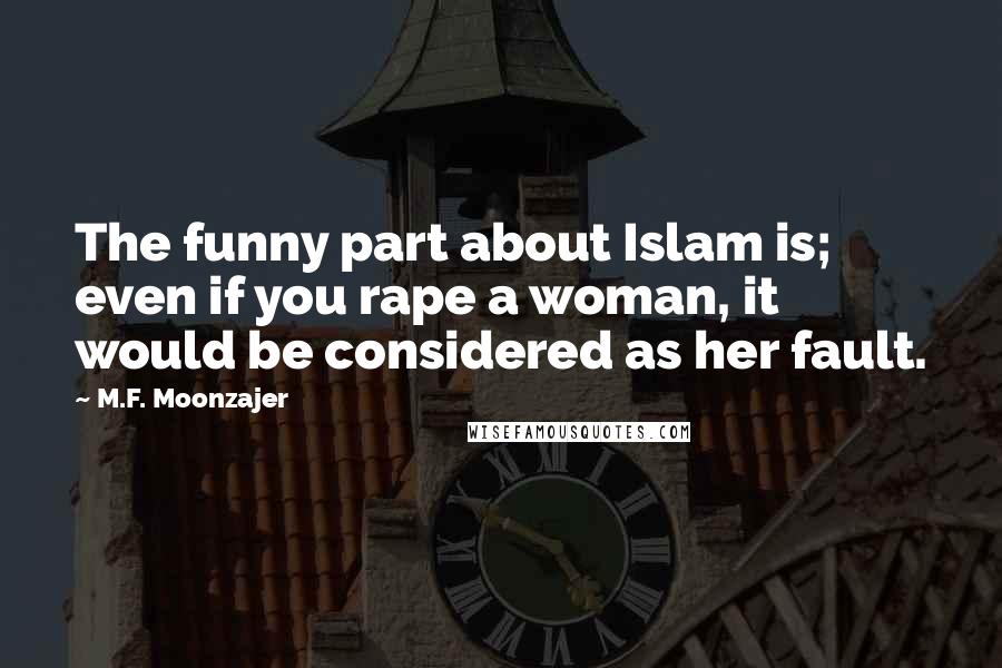 M.F. Moonzajer Quotes: The funny part about Islam is; even if you rape a woman, it would be considered as her fault.