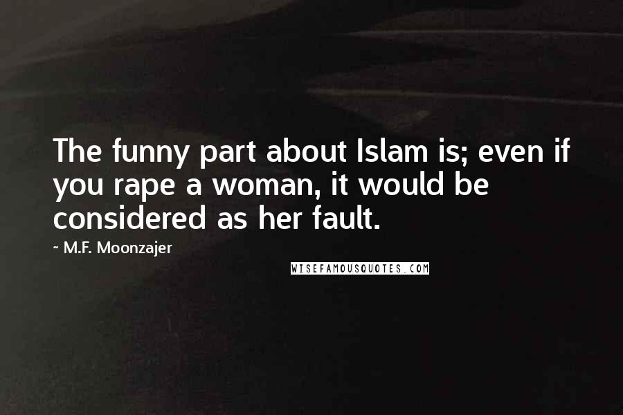 M.F. Moonzajer Quotes: The funny part about Islam is; even if you rape a woman, it would be considered as her fault.