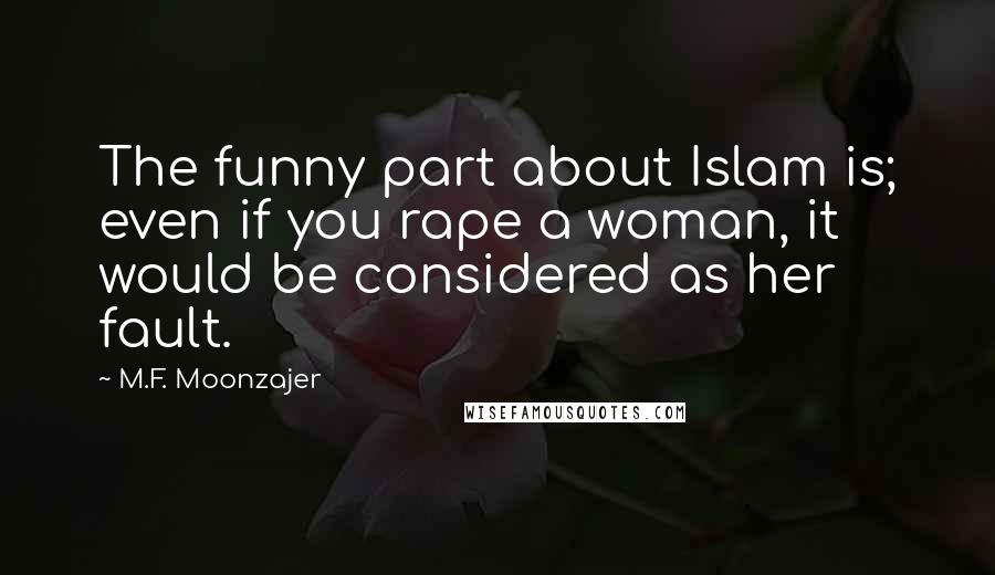 M.F. Moonzajer Quotes: The funny part about Islam is; even if you rape a woman, it would be considered as her fault.