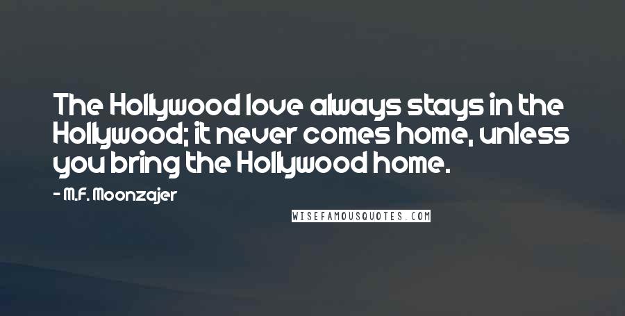 M.F. Moonzajer Quotes: The Hollywood love always stays in the Hollywood; it never comes home, unless you bring the Hollywood home.