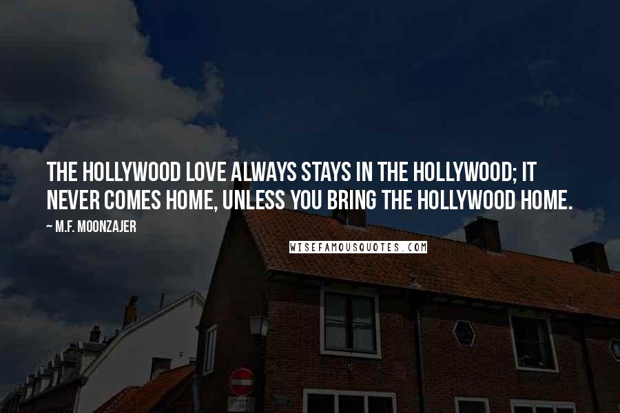 M.F. Moonzajer Quotes: The Hollywood love always stays in the Hollywood; it never comes home, unless you bring the Hollywood home.