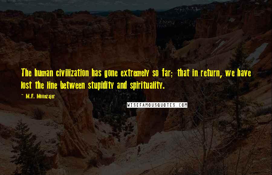 M.F. Moonzajer Quotes: The human civilization has gone extremely so far; that in return, we have lost the line between stupidity and spirituality.