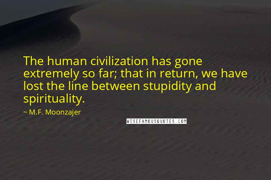 M.F. Moonzajer Quotes: The human civilization has gone extremely so far; that in return, we have lost the line between stupidity and spirituality.