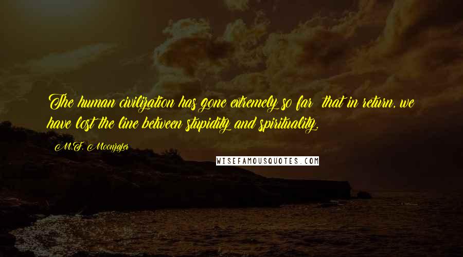 M.F. Moonzajer Quotes: The human civilization has gone extremely so far; that in return, we have lost the line between stupidity and spirituality.